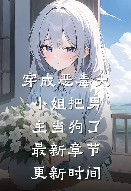 穿成恶毒大小姐把男主当狗了最新章节更新时间