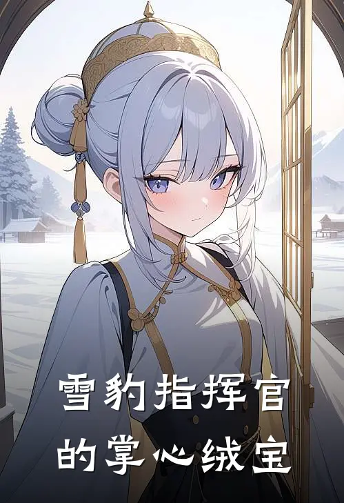 雪豹指挥官的掌心绒宝(绒绒陆战野)全本免费在线阅读_绒绒陆战野全文阅读