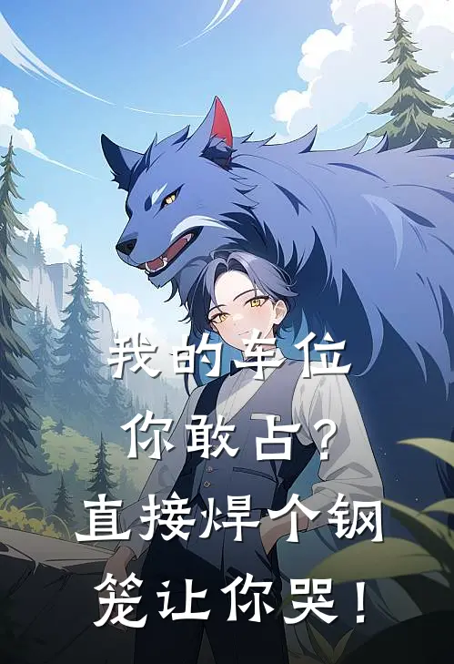 我的车位你敢占？直接焊个钢笼让你哭！王富贵路虎小说完结推荐_完整版小说免费阅读我的车位你敢占？直接焊个钢笼让你哭！(王富贵路虎)