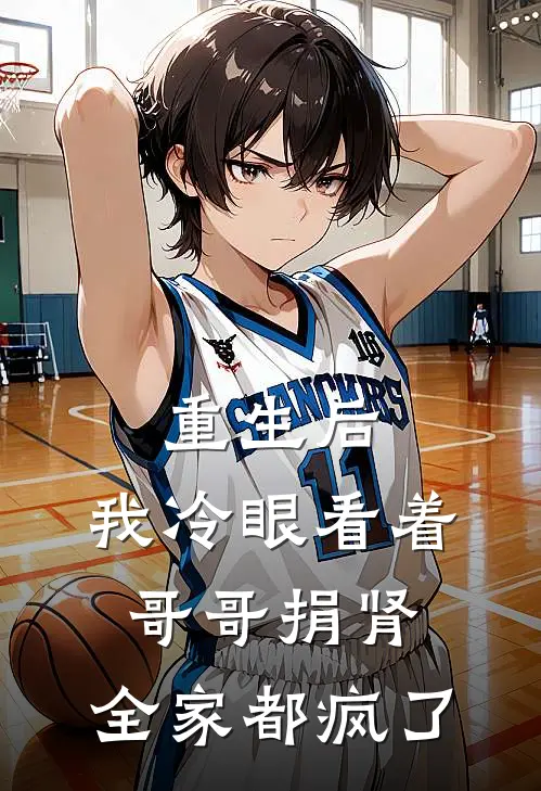 重生后，我冷眼看着哥哥捐肾，全家都疯了抖音热门最新好看小说_已完结小说重生后，我冷眼看着哥哥捐肾，全家都疯了抖音热门