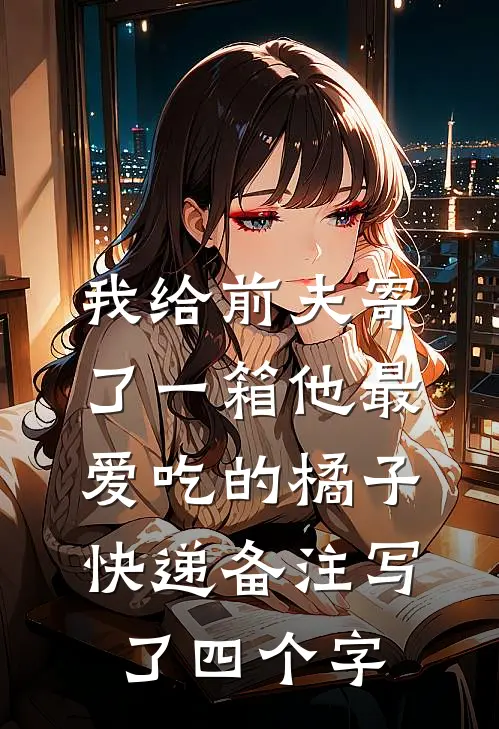 我给前夫寄了一箱他最爱吃的橘子，快递备注写了四个字(沈酌林晚)完结版小说推荐_最新完结小说推荐我给前夫寄了一箱他最爱吃的橘子，快递备注写了四个字沈酌林晚