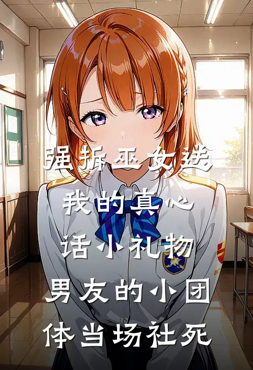 强拆巫女送我的真心话小礼物，男友的小团体当场社死(冉真鸣哥)推荐小说_强拆巫女送我的真心话小礼物，男友的小团体当场社死(冉真鸣哥)全文免费阅读大结局