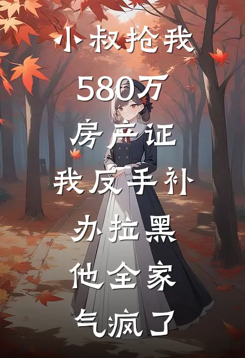 小叔抢我580万房产证，我反手补办拉黑，他全家气疯了