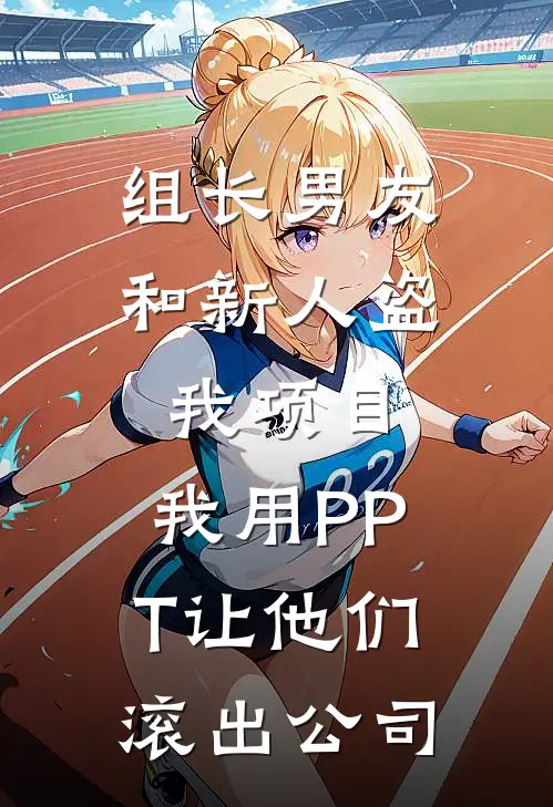 组长男友和新人盗我项目，我用PPT让他们滚出公司果果新月最新好看小说_已完结小说组长男友和新人盗我项目，我用PPT让他们滚出公司果果新月